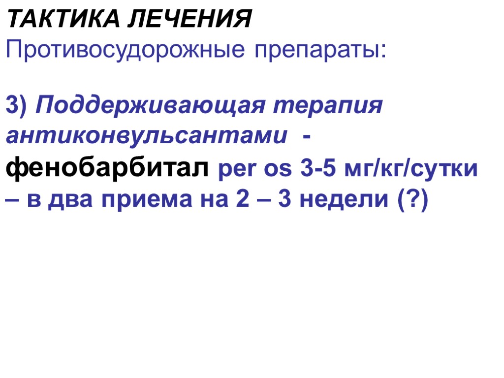 ТАКТИКА ЛЕЧЕНИЯ Противосудорожные препараты: 3) Поддерживающая терапия антиконвульсантами - фенобарбитал per os 3-5 мг/кг/сутки